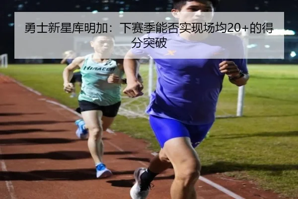 勇士新星库明加：下赛季能否实现场均20+的得分突破