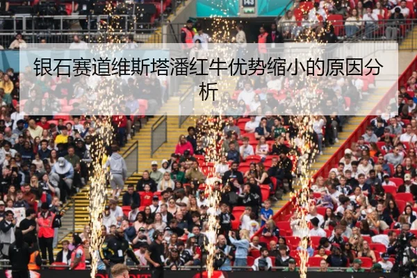 银石赛道维斯塔潘红牛优势缩小的原因分析